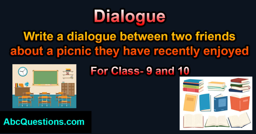 Write a dialogue between two friends about a picnic they have recently enjoyed for class 9 and 10
